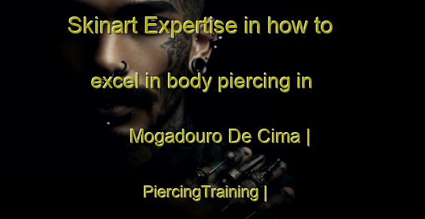 Skinart Expertise in how to excel in body piercing in Mogadouro De Cima | PiercingTraining | PiercingClasses | SkinartTraining-Portugal